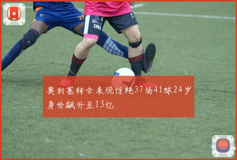 奥利塞转会表现惊艳37场41球24岁身价飙升至13亿