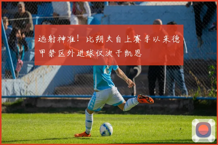 远射神准！比朔夫自上赛季以来德甲禁区外进球仅次于凯恩