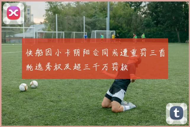 快船因小卡阴阳合同或遭重罚三首轮选秀权及超三千万罚款