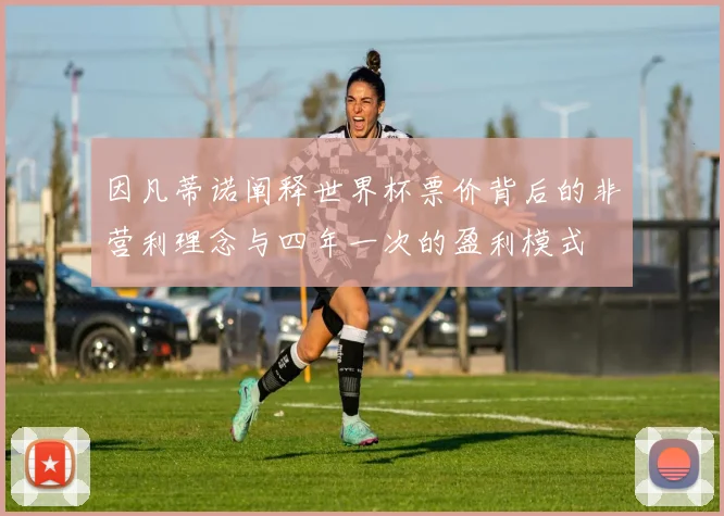 因凡蒂诺阐释世界杯票价背后的非营利理念与四年一次的盈利模式