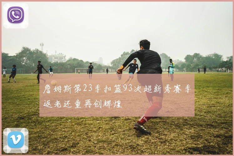 詹姆斯第23季扣篮93次超新秀赛季返老还童再创辉煌