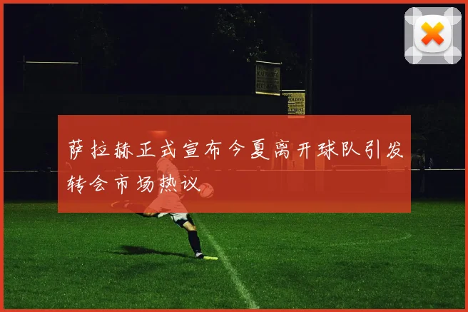 萨拉赫正式宣布今夏离开球队引发转会市场热议