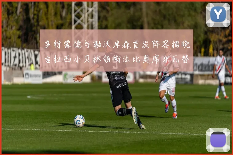 多特蒙德与勒沃库森首发阵容揭晓吉拉西小贝林领衔法比奥席尔瓦替补出战