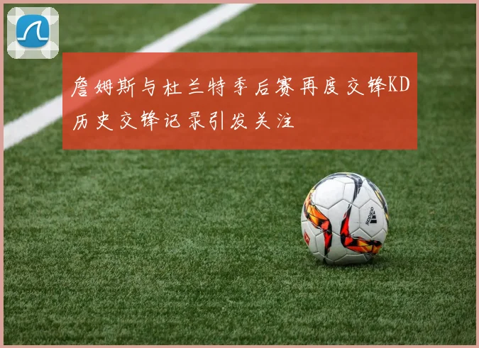 詹姆斯与杜兰特季后赛再度交锋KD历史交锋记录引发关注