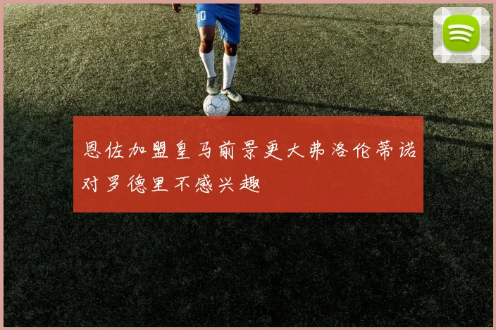 恩佐加盟皇马前景更大弗洛伦蒂诺对罗德里不感兴趣