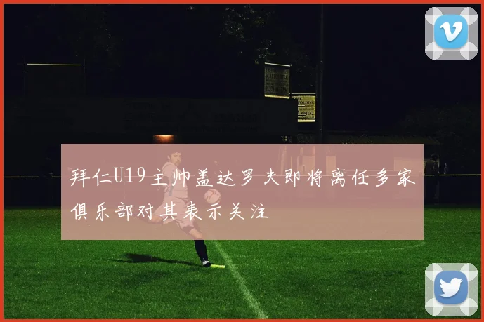拜仁U19主帅盖达罗夫即将离任多家俱乐部对其表示关注