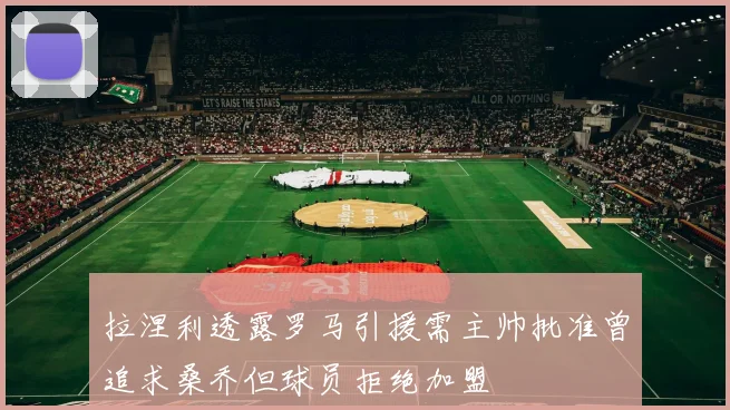 拉涅利透露罗马引援需主帅批准曾追求桑乔但球员拒绝加盟