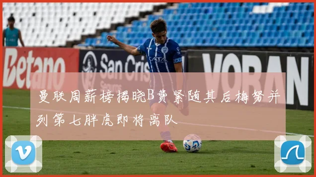 曼联周薪榜揭晓B费紧随其后梅努并列第七胖虎即将离队