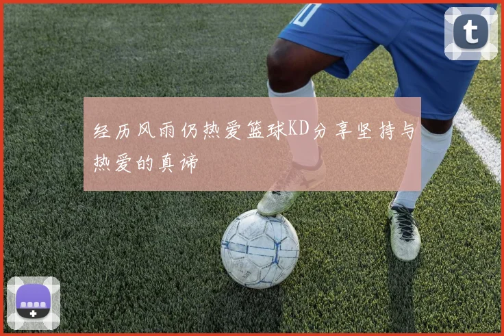 经历风雨仍热爱篮球KD分享坚持与热爱的真谛