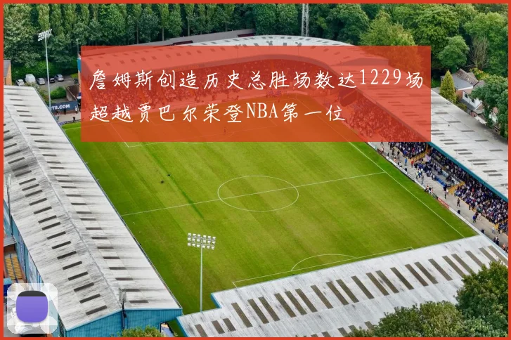 詹姆斯创造历史总胜场数达1229场超越贾巴尔荣登NBA第一位