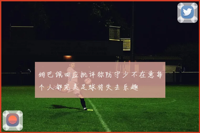 姆巴佩回应批评称防守少不在意每个人都完美足球将失去乐趣