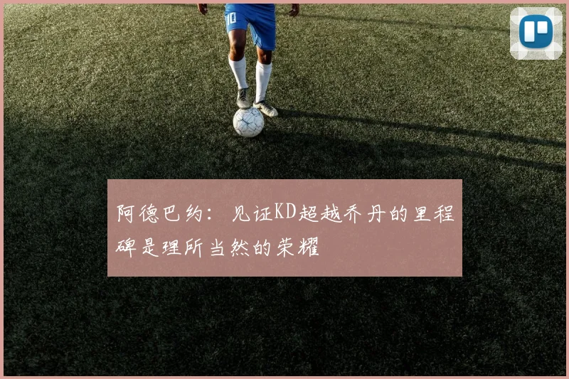 阿德巴约：见证KD超越乔丹的里程碑是理所当然的荣耀