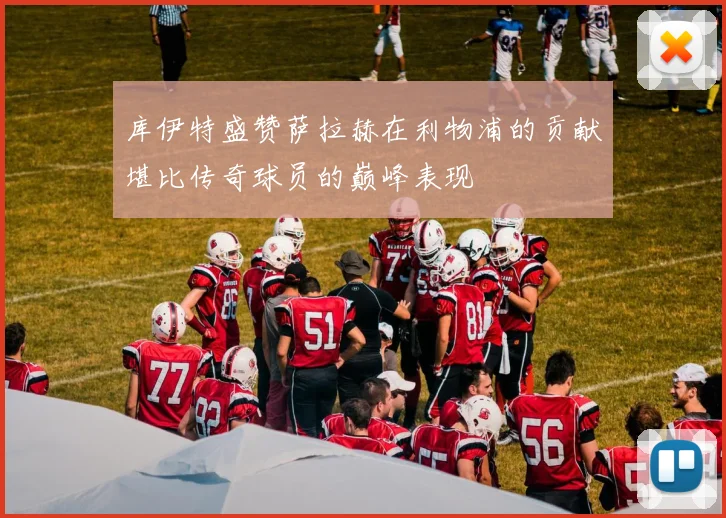 库伊特盛赞萨拉赫在利物浦的贡献堪比传奇球员的巅峰表现